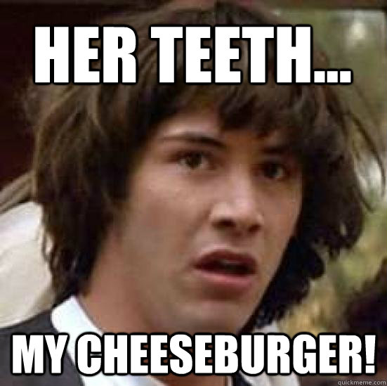 Her teeth... My cheeseburger! - Her teeth... My cheeseburger!  conspiracy keanu