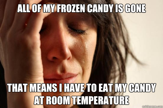 all of my frozen candy is gone that means i have to eat my candy at room temperature  First World Problems