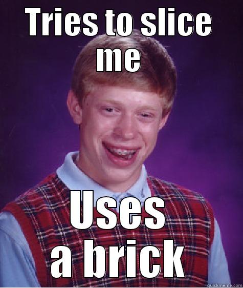 TRIES TO SLICE ME USES A BRICK Bad Luck Brian