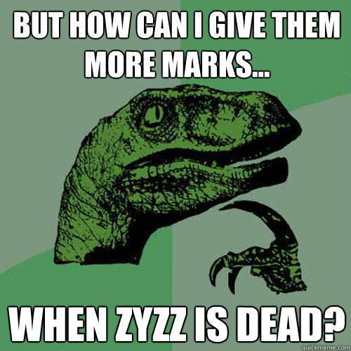 but how can i give them more marks... when zyzz is dead?  Philosoraptor