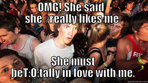                   OMG! SHE SAID                     SHE ʔREALLY LIKES ME. SHE MUST BET:O:TALLY IN LOVE WITH ME. Sudden Clarity Clarence