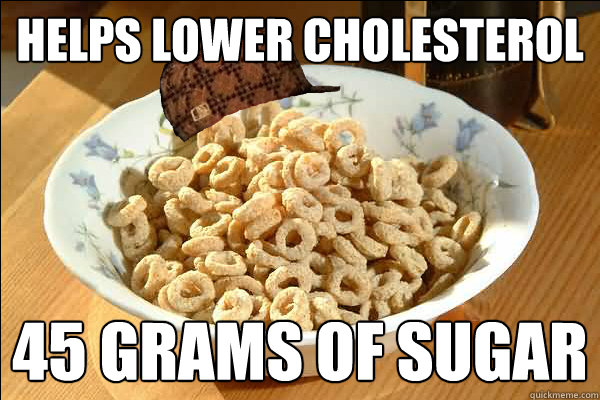 Helps lower cholesterol 45 grams of sugar  Scumbag cerel