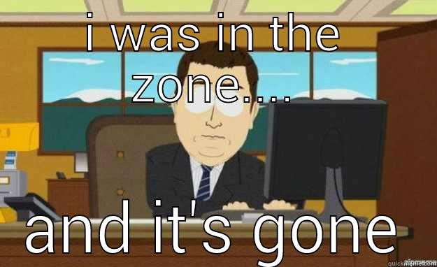 I WAS IN THE ZONE.... AND IT'S GONE aaaand its gone