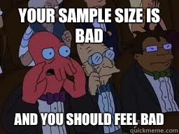 your sample size is bad and you should feel bad  Zoidberg
