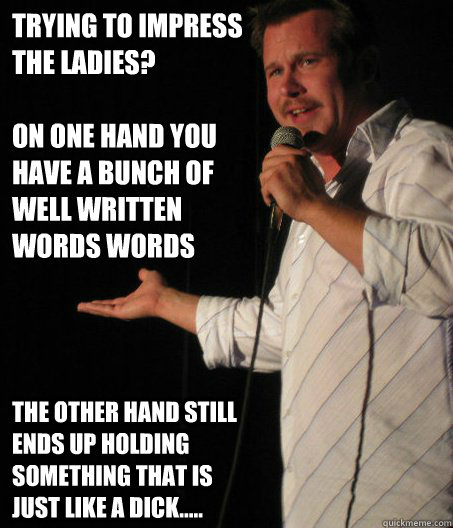 Trying to impress the ladies?

On one hand you have a bunch of well written words words the other hand still ends up holding something that is just like a dick..... - Trying to impress the ladies?

On one hand you have a bunch of well written words words the other hand still ends up holding something that is just like a dick.....  Awkward Comedian