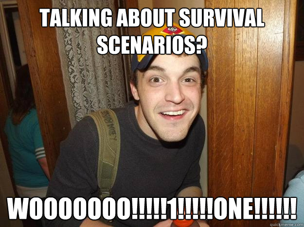 Talking about survival scenarios? WOOOOOOO!!!!!1!!!!!ONE!!!!!!  