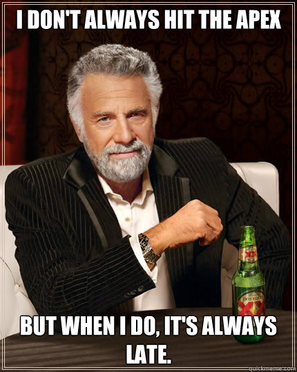 I don't always hit the apex but when i do, it's always late. - I don't always hit the apex but when i do, it's always late.  Stay thirsty my friends