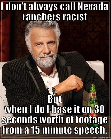 I DON'T ALWAYS CALL NEVADA RANCHERS RACIST BUT WHEN I DO I BASE IT ON 30 SECONDS WORTH OF FOOTAGE FROM A 15 MINUTE SPEECH. The Most Interesting Man In The World
