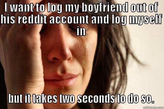 I WANT TO LOG MY BOYFRIEND OUT OF HIS REDDIT ACCOUNT AND LOG MYSELF IN BUT IT TAKES TWO SECONDS TO DO SO. First World Problems