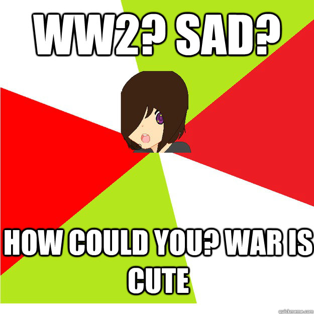 ww2? sad? how could you? war is cute  