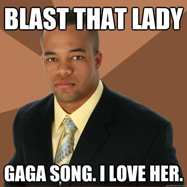 blast that lady gaga song. I love her.  Successful Black Man
