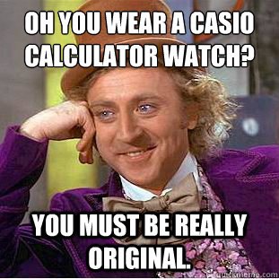 Oh you wear a Casio Calculator watch? You must be really original. - Oh you wear a Casio Calculator watch? You must be really original.  Condescending Wonka