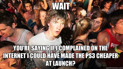 Wait You're saying if I complained on the Internet I could have made the PS3 cheaper at launch?  Sudden Clarity Clarence