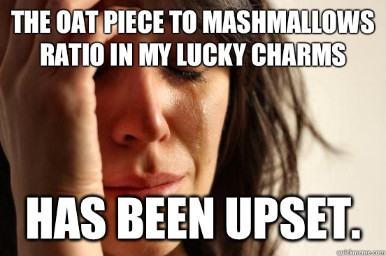 The oat piece to mashmallows ratio in my Lucky Charms Has been upset.  First World Problems