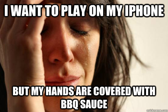 I want to play on My iphone but my hands are covered with BBQ sauce  First World Problems