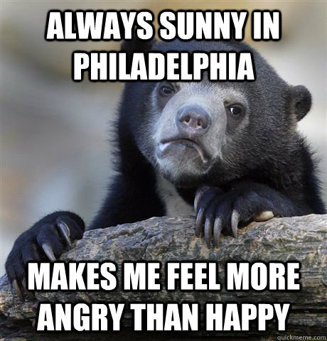 Always Sunny in philadelphia makes me feel more angry than happy  Confession Bear