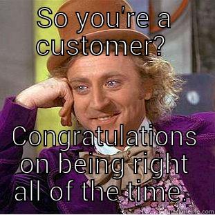 SO YOU'RE A CUSTOMER?  CONGRATULATIONS ON BEING RIGHT ALL OF THE TIME.  Condescending Wonka