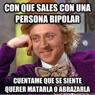 Con que sales con una persona bipolar  cuentame que se siente querer matarla o abrazarla  Creepy Wonka