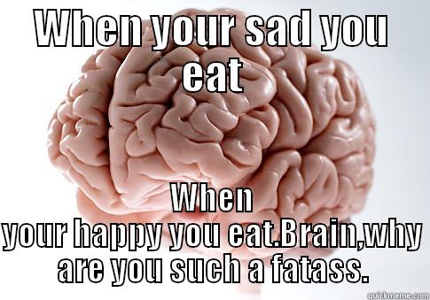 WHEN YOUR SAD YOU EAT WHEN YOUR HAPPY YOU EAT.BRAIN,WHY ARE YOU SUCH A FATASS. Scumbag Brain