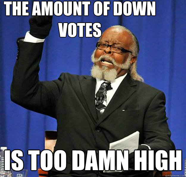The amount of Down votes  Is too damn high  Jimmy McMillan