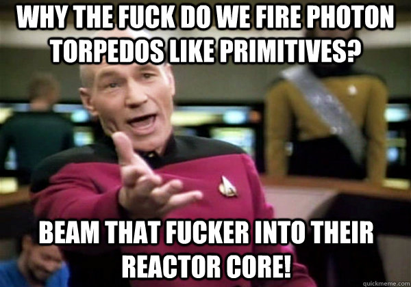Why the fuck do we fire photon torpedos like primitives? Beam that fucker into their reactor core!  Why The Fuck Picard