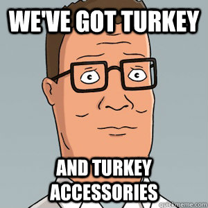 We've got turkey and turkey accessories  Hank Hill