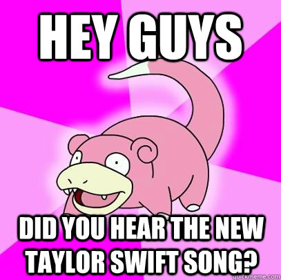 HEY GUYS Did you hear the new taylor swift song?  Slowpoke