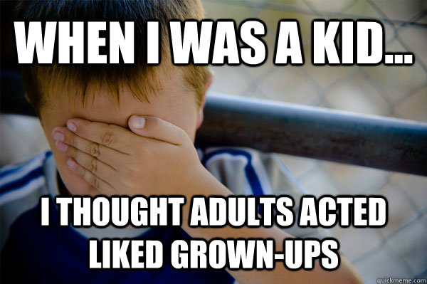 WHEN I WAS A KID... I thought adults acted liked grown-ups - WHEN I WAS A KID... I thought adults acted liked grown-ups  Misc
