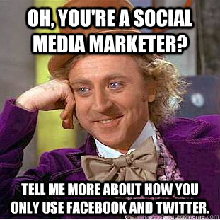 Oh, you're a social media marketer? Tell me more about how you only use Facebook and Twitter.  Creepy Wonka