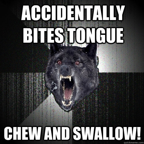 Accidentally bites tongue Chew and swallow!  Insanity Wolf