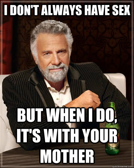 i don't always have sex but when I do, it's with your mother  The Most Interesting Man In The World