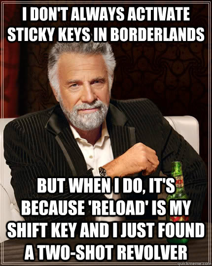 I don't always activate sticky keys in borderlands But when I do, it's because 'reload' is my shift key and I just found a two-shot revolver   The Most Interesting Man In The World
