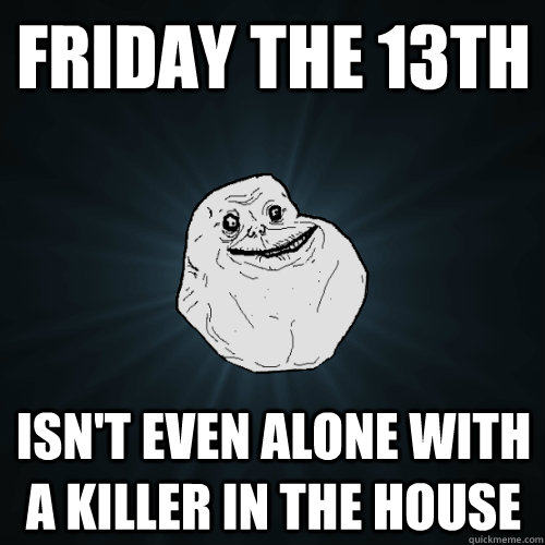 Friday the 13th isn't even alone with a killer in the house  Forever Alone