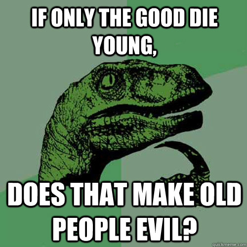 If only the good die young,  does that make old people evil? - If only the good die young,  does that make old people evil?  Philosoraptor