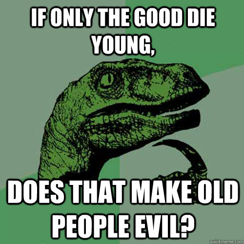 If only the good die young,  does that make old people evil?  Philosoraptor