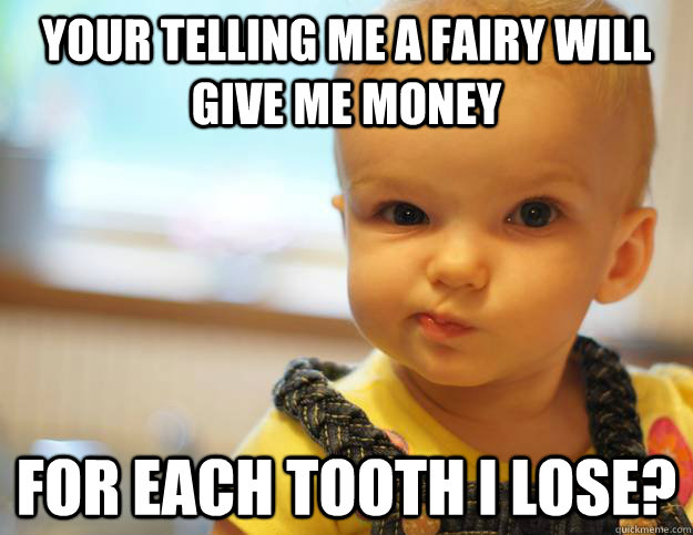 Your telling me a fairy will give me money for each tooth i lose? - Your telling me a fairy will give me money for each tooth i lose?  Sceptical Baby