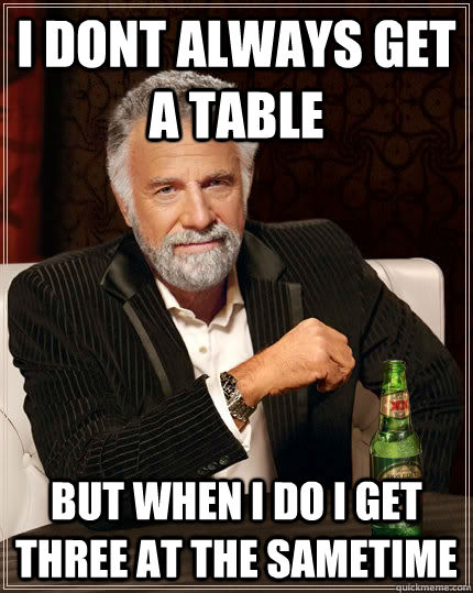 I dont always get a table But when I do i get three at the sametime  The Most Interesting Man In The World