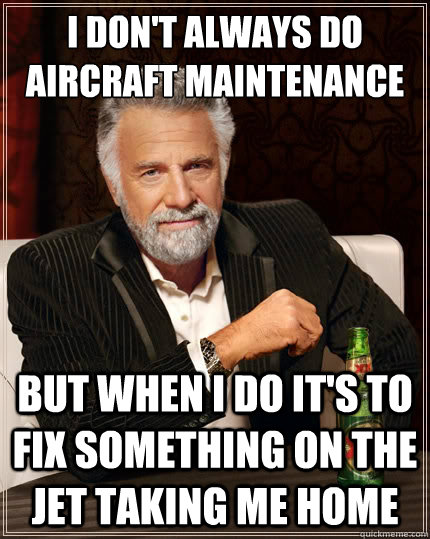 I don't always do aircraft maintenance but when i do it's to fix something on the jet taking me home  The Most Interesting Man In The World
