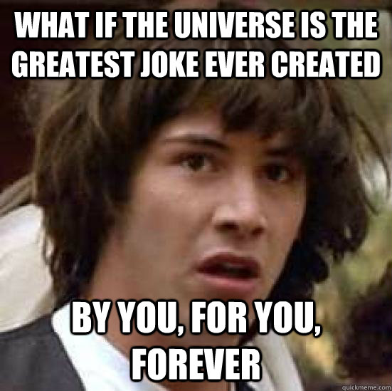 What if the universe is the greatest joke ever created By you, for you, forever - What if the universe is the greatest joke ever created By you, for you, forever  conspiracy keanu