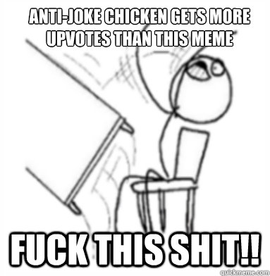 Anti-Joke Chicken gets more upvotes than this meme Fuck this shit!!  