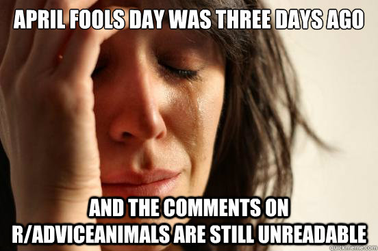 April Fools day was three days ago and the comments on r/adviceanimals are still unreadable  First World Problems
