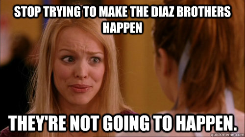 Stop trying to make the Diaz brothers happen they're not going to happen.  Reginageorge