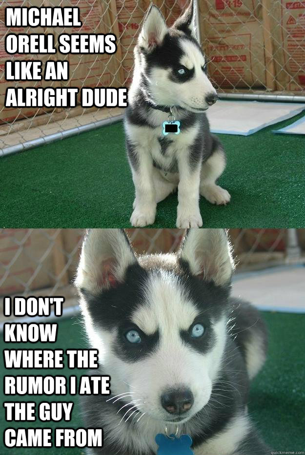 michael orell seems like an alright dude i don't know where the rumor i ate the guy came from  Insanity puppy