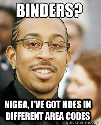 Binders? Nigga, I've got hoes in different area codes  