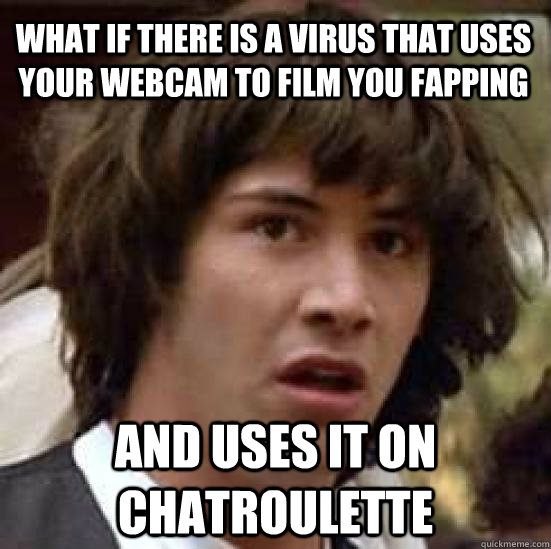 What if there is a virus that uses your webcam to film you fapping and uses it on chatroulette - What if there is a virus that uses your webcam to film you fapping and uses it on chatroulette  conspiracy keanu