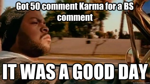 Got 50 comment Karma for a BS comment IT WAS A GOOD DAY  It was a good day