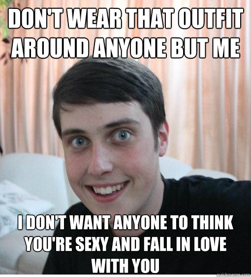 Don't wear that outfit around anyone but me I don't want anyone to think you're sexy and fall in love with you  Overly Attached Boyfriend