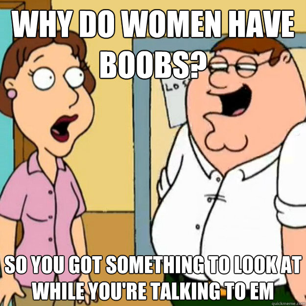 why do women have boobs? so you got something to look at while you're talking to em - why do women have boobs? so you got something to look at while you're talking to em  Peter Griffin