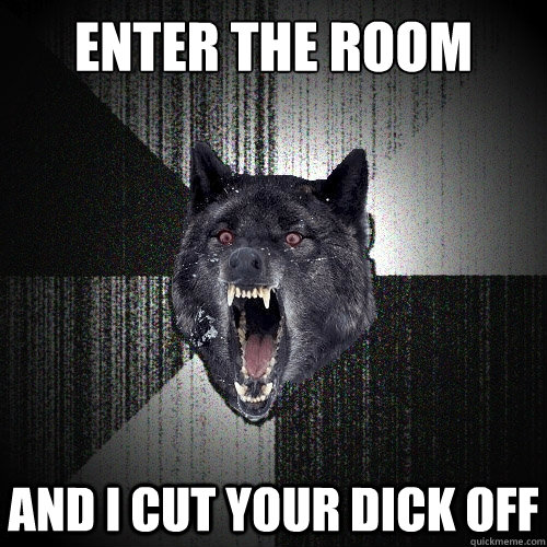 Enter the room And I cut your dick off  Insanity Wolf