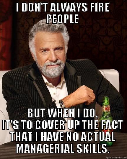 I DON'T ALWAYS FIRE PEOPLE BUT WHEN I DO, IT'S TO COVER UP THE FACT THAT I HAVE NO ACTUAL MANAGERIAL SKILLS. The Most Interesting Man In The World